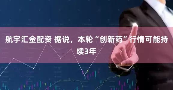 航宇汇金配资 据说，本轮“创新药”行情可能持续3年