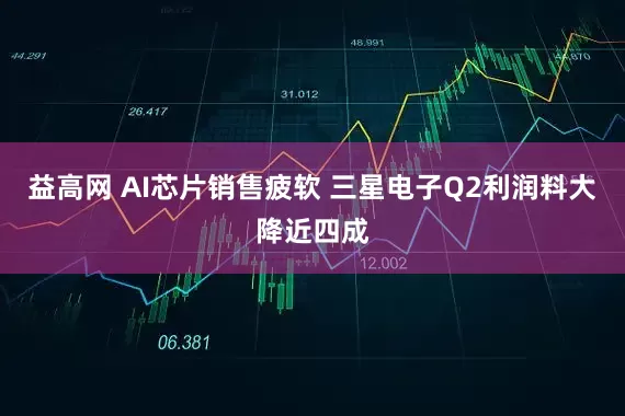 益高网 AI芯片销售疲软 三星电子Q2利润料大降近四成