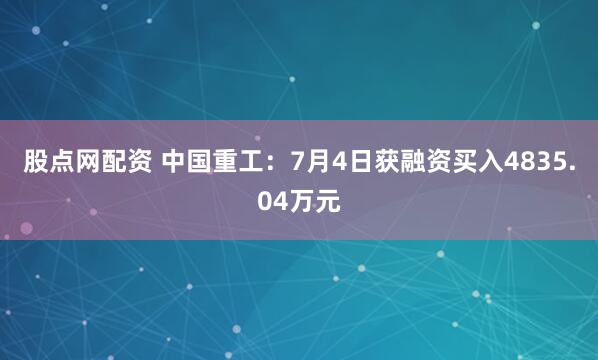 股点网配资 中国重工：7月4日获融资买入4835.04万元