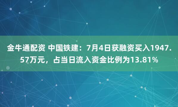 金牛通配资 中国铁建：7月4日获融资买入1947.57万元，占当日流入资金比例为13.81%