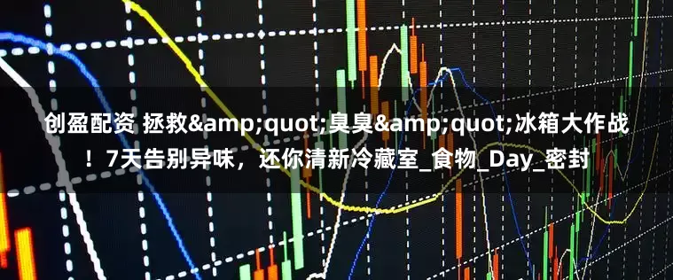 创盈配资 拯救"臭臭"冰箱大作战！7天告别异味，还你清新冷藏室_食物_Day_密封