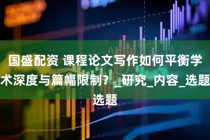 国盛配资 课程论文写作如何平衡学术深度与篇幅限制?_研究_内容_选题
