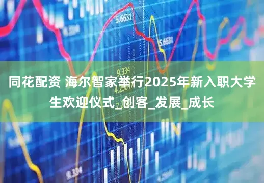 同花配资 海尔智家举行2025年新入职大学生欢迎仪式_创客_发展_成长