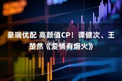 豪瑞优配 高颜值CP！谭健次、王楚然《爱情有烟火》