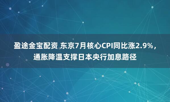 盈途金宝配资 东京7月核心CPI同比涨2.9%,通胀降温支撑日本央行加息路径