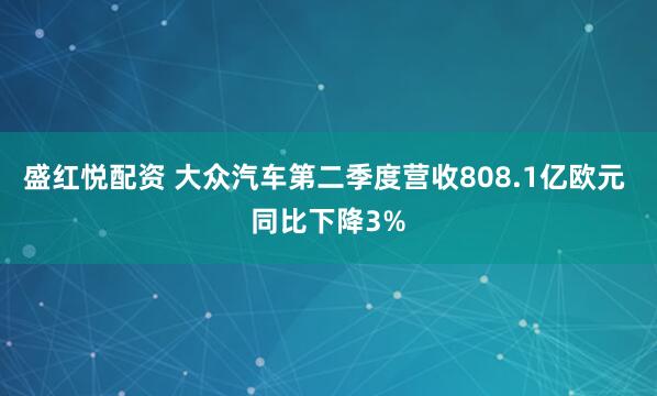 盛红悦配资 大众汽车第二季度营收808.1亿欧元 同比下降3%