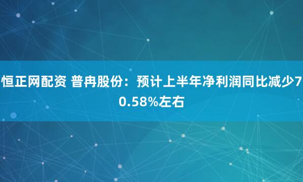 恒正网配资 普冉股份：预计上半年净利润同比减少70.58%左右