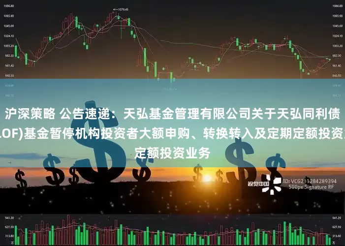 沪深策略 公告速递：天弘基金管理有限公司关于天弘同利债券(LOF)基金暂停机构投资者大额申购、转换转入及定期定额投资业务