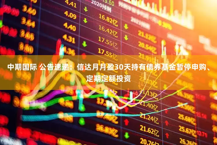 中期国际 公告速递：信达月月盈30天持有债券基金暂停申购、定期定额投资