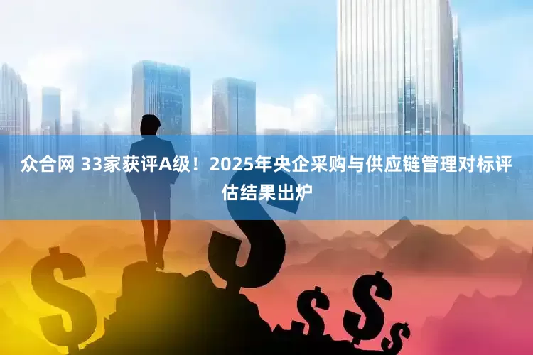 众合网 33家获评A级！2025年央企采购与供应链管理对标评估结果出炉