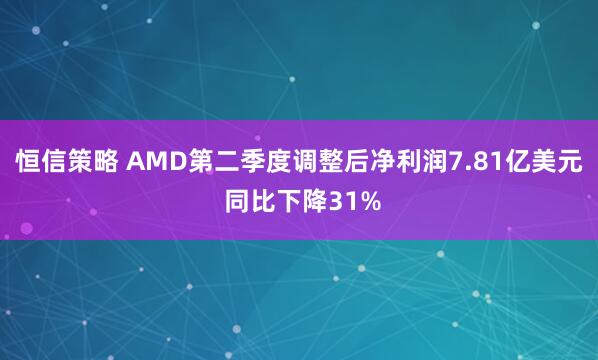 恒信策略 AMD第二季度调整后净利润7.81亿美元 同比下降31%