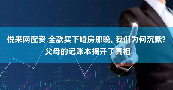 悦来网配资 全款买下婚房那晚, 我们为何沉默? 父母的记账本揭开了真相