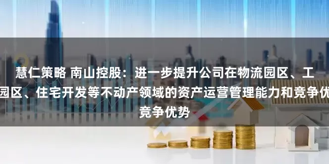 慧仁策略 南山控股：进一步提升公司在物流园区、工业园区、住宅开发等不动产领域的资产运营管理能力和竞争优势