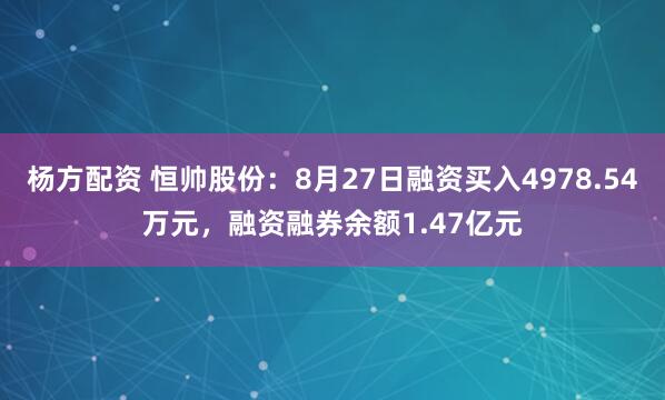 杨方配资 恒帅股份：8月27日融资买入4978.54万元，融资融券余额1.47亿元