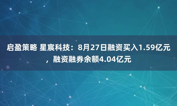启盈策略 星宸科技：8月27日融资买入1.59亿元，融资融券余额4.04亿元