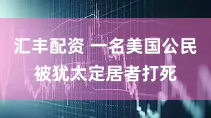 汇丰配资 一名美国公民被犹太定居者打死