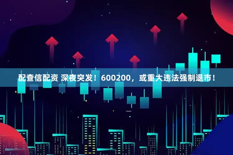 配查信配资 深夜突发！600200，或重大违法强制退市！