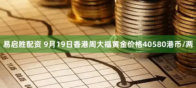 易启胜配资 9月19日香港周大福黄金价格40580港币/两