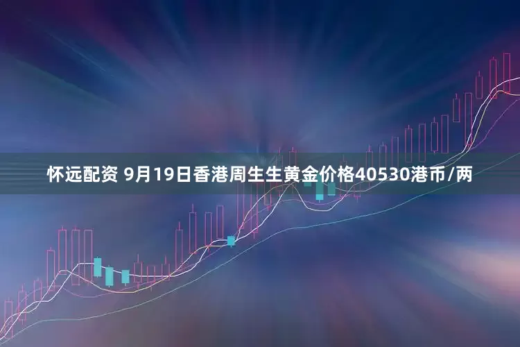 怀远配资 9月19日香港周生生黄金价格40530港币/两