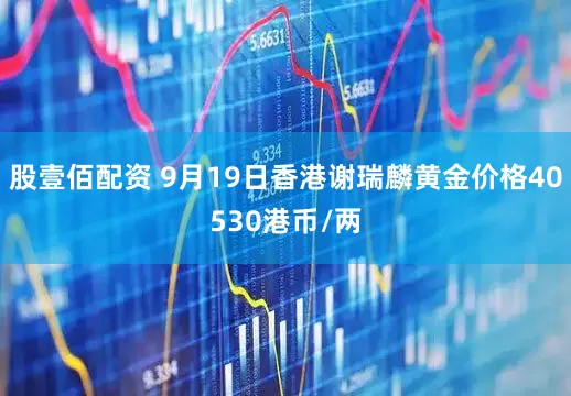 股壹佰配资 9月19日香港谢瑞麟黄金价格40530港币/两