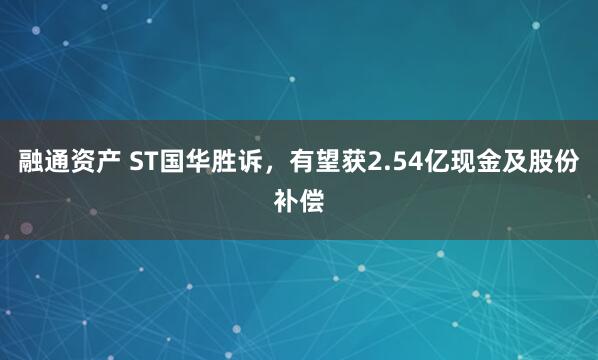 融通资产 ST国华胜诉，有望获2.54亿现金及股份补偿