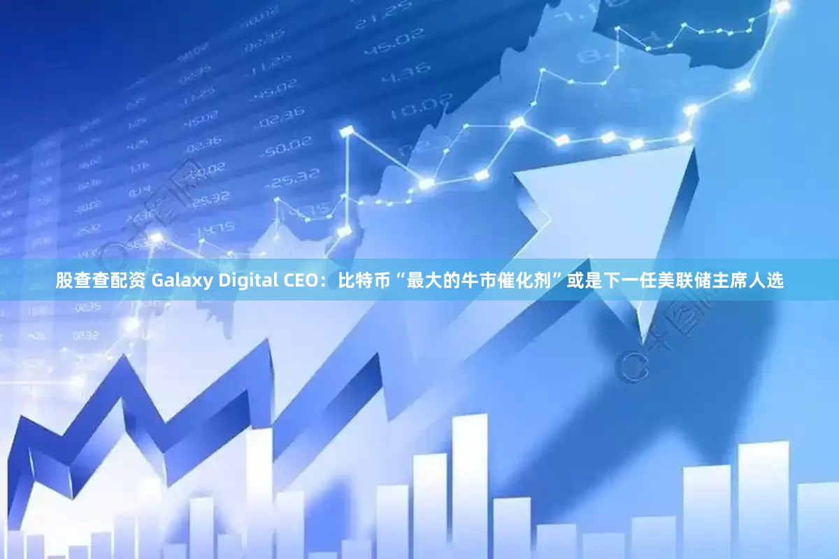 股查查配资 Galaxy Digital CEO：比特币“最大的牛市催化剂”或是下一任美联储主席人选