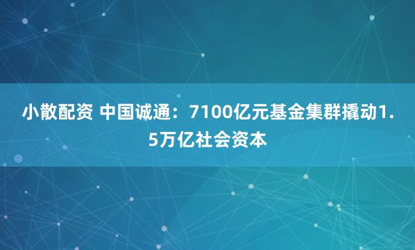 小散配资 中国诚通：7100亿元基金集群撬动1.5万亿社会资本