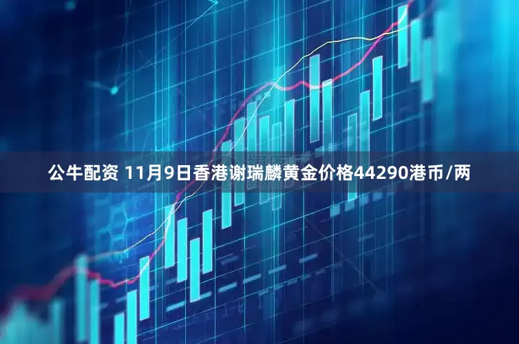 公牛配资 11月9日香港谢瑞麟黄金价格44290港币/两