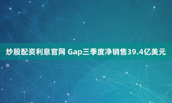 炒股配资利息官网 Gap三季度净销售39.4亿美元