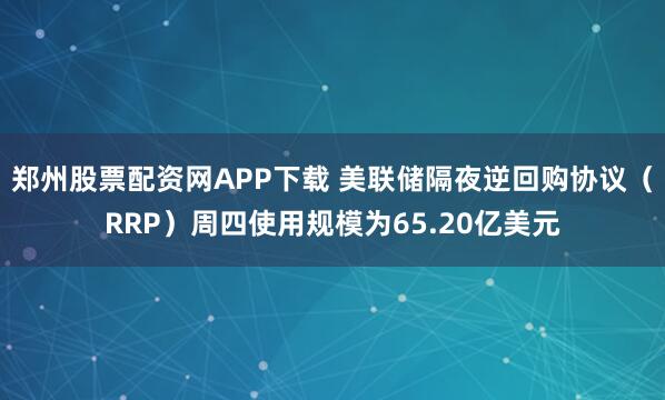 郑州股票配资网APP下载 美联储隔夜逆回购协议（RRP）周四使用规模为65.20亿美元