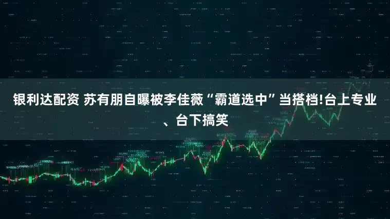 银利达配资 苏有朋自曝被李佳薇“霸道选中”当搭档!台上专业、台下搞笑