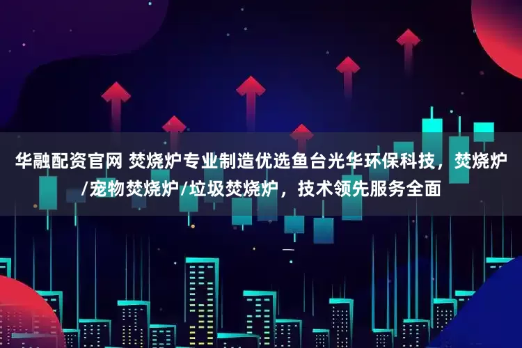 华融配资官网 焚烧炉专业制造优选鱼台光华环保科技，焚烧炉/宠物焚烧炉/垃圾焚烧炉，技术领先服务全面