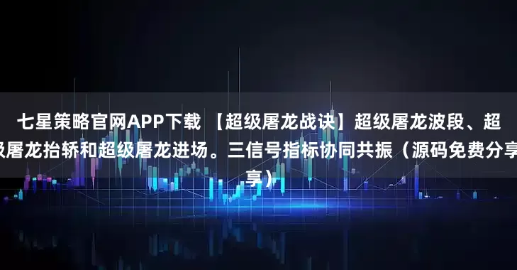 七星策略官网APP下载 【超级屠龙战诀】超级屠龙波段、超级屠龙抬轿和超级屠龙进场。三信号指标协同共振（源码免费分享）
