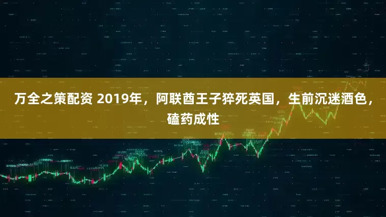 万全之策配资 2019年，阿联酋王子猝死英国，生前沉迷酒色，磕药成性