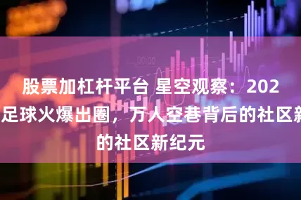 股票加杠杆平台 星空观察：2025业余足球火爆出圈，万人空巷背后的社区新纪元