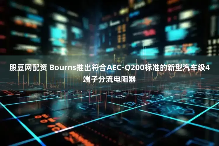 股豆网配资 Bourns推出符合AEC-Q200标准的新型汽车级4端子分流电阻器