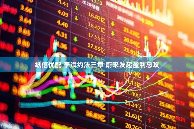 纵信优配 李斌约法三章 蔚来发起盈利总攻