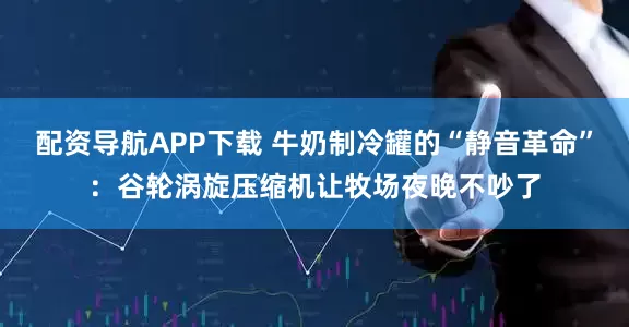 配资导航APP下载 牛奶制冷罐的“静音革命”：谷轮涡旋压缩机让牧场夜晚不吵了