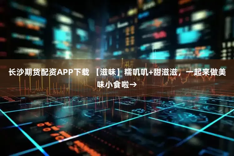 长沙期货配资APP下载 【滋味】糯叽叽+甜滋滋，一起来做美味小食啦→