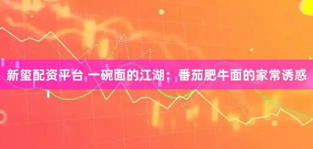 新玺配资平台 一碗面的江湖：番茄肥牛面的家常诱惑