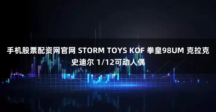 手机股票配资网官网 STORM TOYS KOF 拳皇98UM 克拉克史迪尔 1/12可动人偶