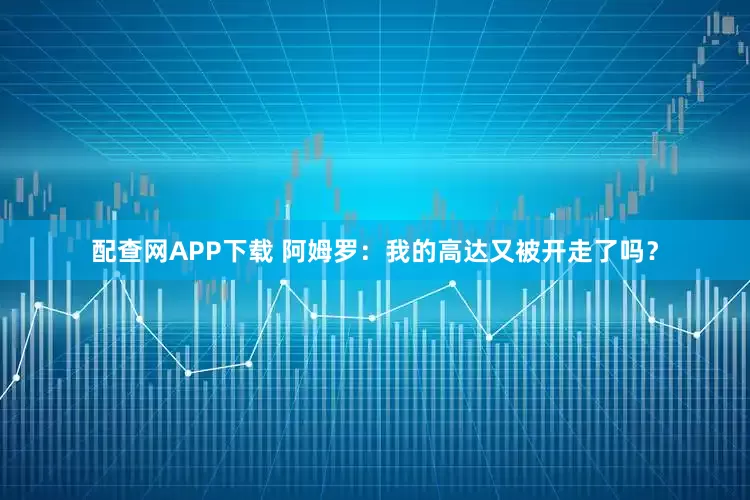 配查网APP下载 阿姆罗：我的高达又被开走了吗？