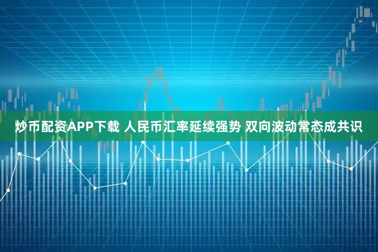 炒币配资APP下载 人民币汇率延续强势 双向波动常态成共识