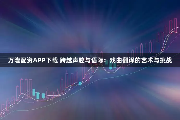 万隆配资APP下载 跨越声腔与语际：戏曲翻译的艺术与挑战