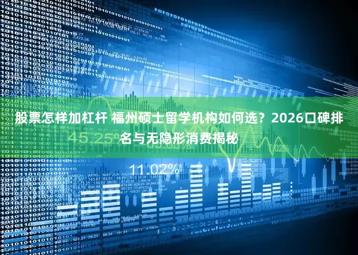 股票怎样加杠杆 福州硕士留学机构如何选？2026口碑排名与无隐形消费揭秘