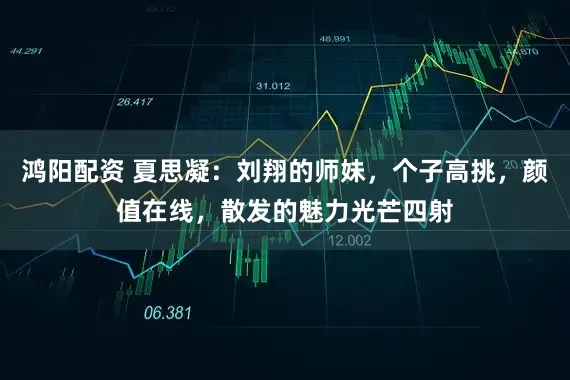 鸿阳配资 夏思凝：刘翔的师妹，个子高挑，颜值在线，散发的魅力光芒四射