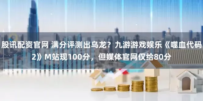 股讯配资官网 满分评测出乌龙？九游游戏娱乐《噬血代码2》M站现100分，但媒体官网仅给80分