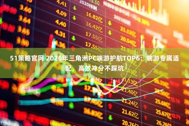 51策略官网 2026年三角洲PC端游护航TOP6：端游专属适配，高效冲分不踩坑