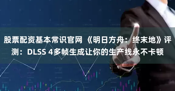 股票配资基本常识官网 《明日方舟：终末地》评测：DLSS 4多帧生成让你的生产线永不卡顿