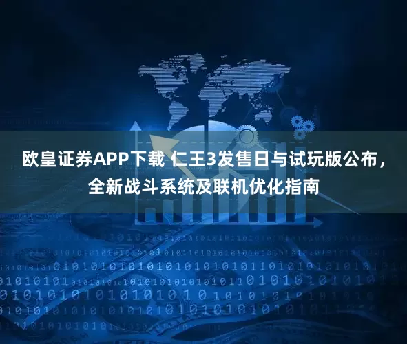 欧皇证券APP下载 仁王3发售日与试玩版公布，全新战斗系统及联机优化指南